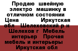 Продаю  швейную электро- машинку в отличном состоянии › Цена ­ 7 500 - Иркутская обл., Шелеховский р-н, Шелехов г. Мебель, интерьер » Прочая мебель и интерьеры   . Иркутская обл.